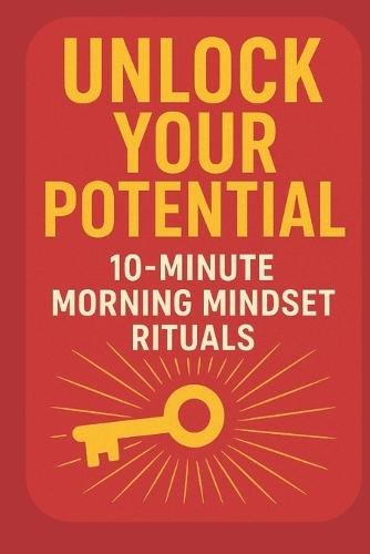 Unlock Your Potential: 10-Minute Morning Mindset Rituals: A Simple Daily Routine to Boost Focus, Build Confidence, and Start Every Day with Purpose