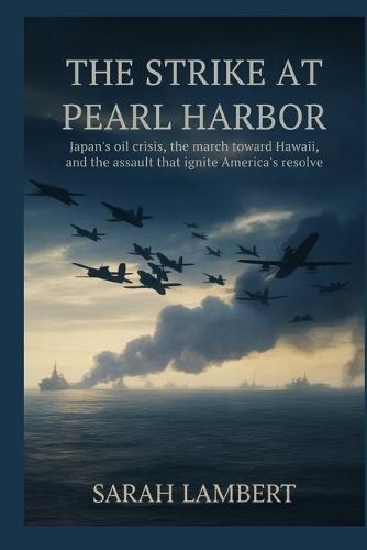 The Strike at Pearl Harbor: Japan's Oil Crisis, the March Toward Hawaii, and the Assault That Ignited America's Resolve