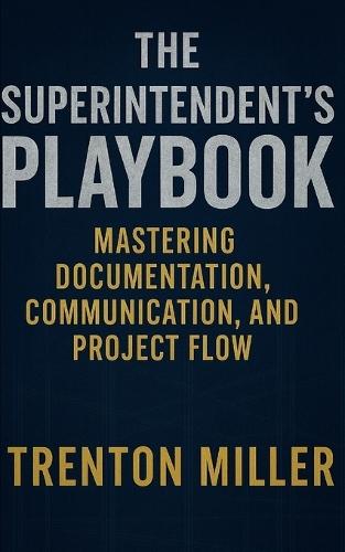 The Superintendent's Playbook Mastering Documentation, Communication, and Project Flow: Mastering Documentation, Communication, and Project Flow