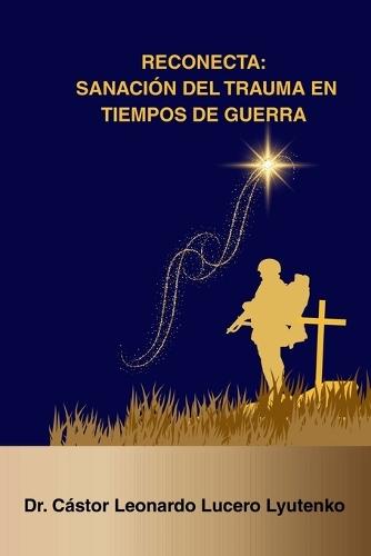 Reconecta: Sanación del Trauma en Tiempos de Guerra: Combatientes Militares y Población Civil ante la Guerra Cognitiva, Irrestricta y de Quinta Generación