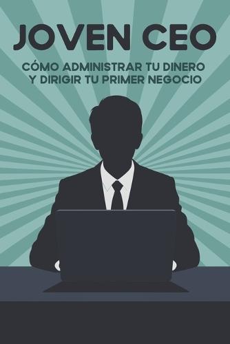Joven CEO: Cómo administrar tu dinero y dirigir tu primer negocio