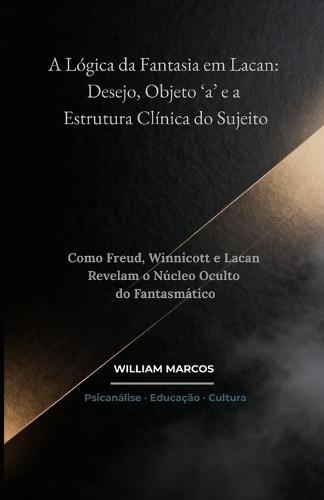 A Lógica da Fantasia em Lacan: Desejo, Objeto 'a' e a Estrutura Clínica do Sujeito: Como Freud, Winnicott e Lacan Revelam o Núcleo Oculto do Fantasmático