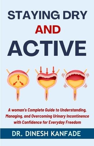 Staying Dry and Active: A Woman's Complete Guide to Understanding, Managing, and Overcoming Urinary Incontinence with Confidence for Everyday Freedom
