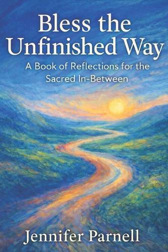 Bless the Unfinished Way: Prayers and Reflections for the Sacred In-Between