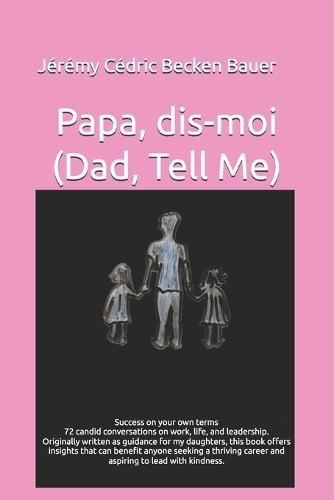 Papa, dis-moi (Dad, Tell Me): Success on your own terms: 72 candid conversations on work, life, and leadership originally written as guidance for my daughters, it offers insights for anyone seeking a thriving career and aspiring to lead with kindness
