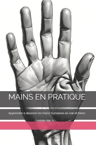 Mains En Pratique: Apprendre à dessiner les mains humaines en noir et blanc