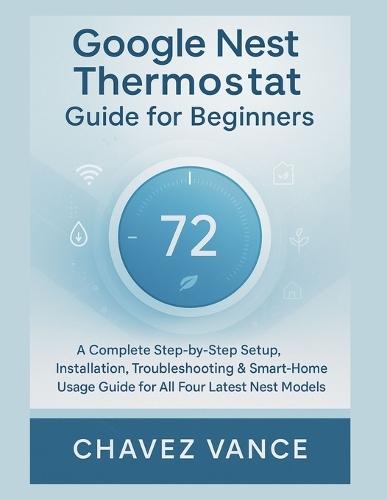 Google Nest Thermostat Guide for Beginners: A Complete Step-by-Step Setup, Installation, Troubleshooting & Smart-Home Usage Guide for All Four Latest Nest Models