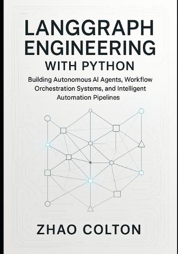 LangGraph Engineering with Python: Building Autonomous AI Agents, Workflow Orchestration Systems, and Intelligent Automation Pipelines