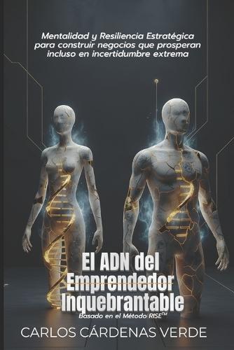 El ADN del Emprendedor Inquebrantable: Mentalidad y Resiliencia Estratégica para construir negocios que prosperan incluso en incertidumbre extrema