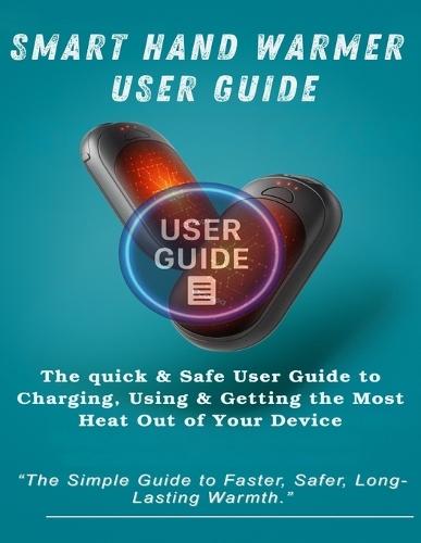 Smart Hand Warmer User Guide: The Quick & Safe User Guide to Charging, Using & Getting the Most Heat Out of Your Device