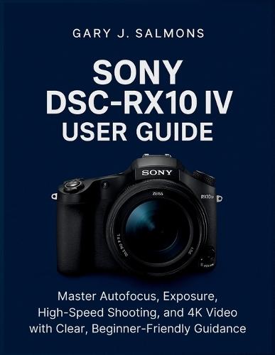 Sony DSC-RX10 IV User Guide: Master Autofocus, Exposure, High-Speed Shooting, and 4K Video with Clear, Beginner-Friendly Guidance