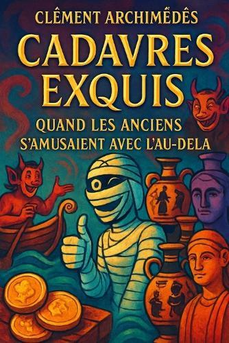 Cadavres Exquis: Quand les Anciens S'amusaient Avec l'Au-Delà Rituels, malédictions, enfers et bizarreries funéraires du monde antique
