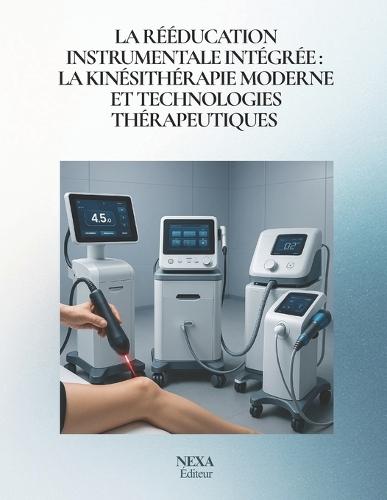 La Rééducation Instrumentale Intégrée: kinésithérapie moderne et technologies thérapeutiques: Approche clinique, physiologique et scientifique des techniques instru mentales en cabinet libéral
