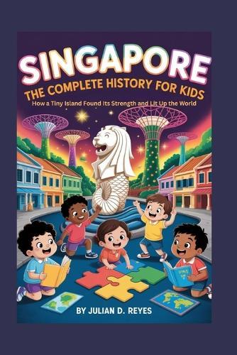 Singapore: The Complete History for Kids: How a Tiny Island Found Its Strength and Lit Up the World