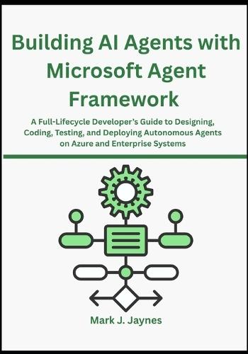 Building AI Agents with Microsoft Agent Framework: A Full-Lifecycle Developer's Guide to Designing, Coding, Testing, and Deploying Autonomous Agents on Azure and Enterprise Systems