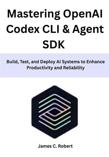 Mastering OpenAI Codex CLI & Agent SDK: Build, Test, and Deploy AI Systems to Enhance Productivity and Reliability