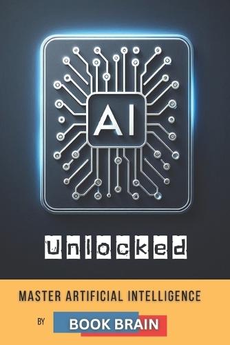 AI Unlocked: Master Artificial Intelligence, Explore Its Future, and Harness AI Tools for Success in Business, Creativity, and Daily Life