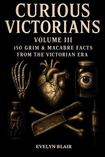 Curious Victorians Volume III: 150 Grim And Macabre Facts From The Victorian Era