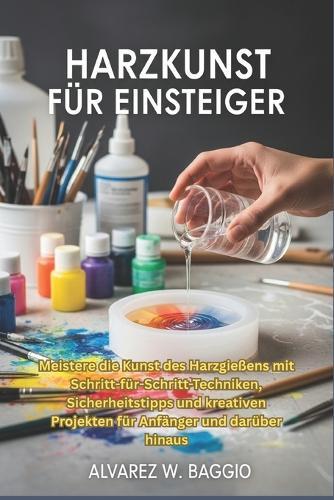 Harzkunst Für Einsteiger: Meistere die Kunst des Harzgießens mit Schritt-für-Schritt-Techniken, Sicherheitstipps und kreativen Projekten für Anfänger und darüber hinaus