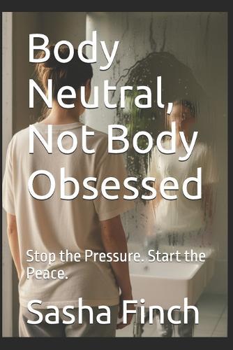 Body Neutral, Not Body Obsessed: Stop the Pressure. Start the Peace.