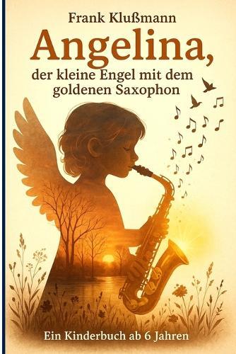 Angelina, der kleine Engel mit dem goldenen Saxophon: Ein zauberhaftes Kinderbuch über Mut, Selbstvertrauen und die Kraft der eigenen Träume - für Kinder ab 6 Jahren!