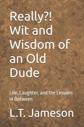 Really?! Wit and Wisdom of an Old Dude: Life, Laughter, and the Lessons in Between