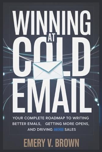 Winning at Cold Email: Your Complete Roadmap to Writing Better Emails, Getting More Opens, and Driving More Sales