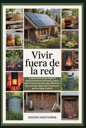 Vivir Fuera de la Red: La guía práctica para lograr el autoconocimiento Suficiencia, paso a paso Proyectos de bricolaje, Alimentos, Agua, Energía, Seguridad y Protección para su hogar y familia