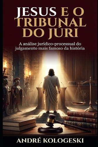 Jesus E O Tribunal Do Júri: A análise jurídico-processual do julgamento mais famoso da história