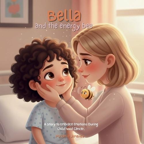 Bella and the Energy Bee: A Story to Embrace Emotions, Anger, and Bravery During Childhood Cancer, Chemotherapy, and Treatment: A Gentle Guide for Families and Little Warriors