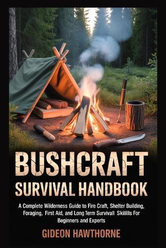 Bushcraft Survival Handbook: A Complete Wilderness Guide To Fire Craft, Shelter Building, Foraging, First Aid, And Long Term Survival Skills For Beginners And Experts