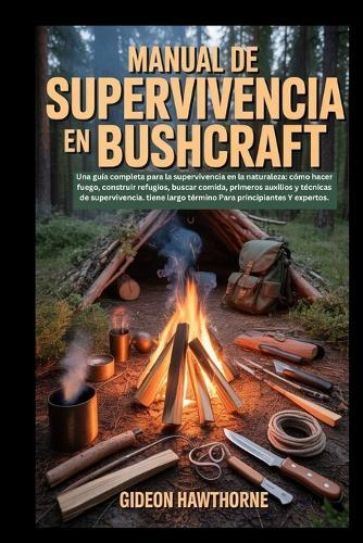 Manual de Supervivencia En Bushcraft: Una guía completa para la supervivencia en la naturaleza: cómo hacer fuego, construir refugios, buscar comida, primeros auxilios y técnicas de supervivencia.