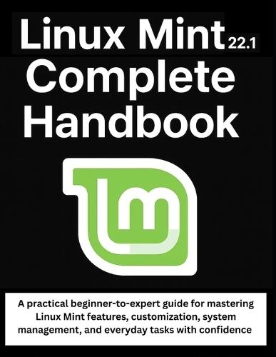 Linux Mint 22.1 Complete Handbook: A practical beginner-to-expert guide for mastering Linux Mint features, customization, system management, and everyday tasks with confidence