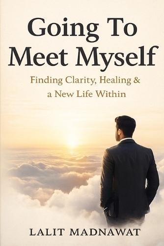 Going To Meet Myself: Finding Clarity, Healing & a New Life Within