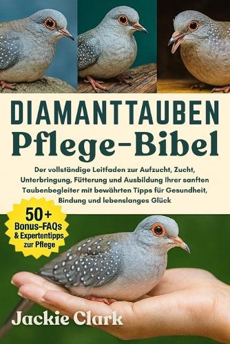 Diamanttauben-Pflege-Bibel: Der vollständige Leitfaden zur Aufzucht, Zucht, Unterbringung, Fütterung und Ausbildung Ihrer sanften Taubenbegleiter mit bewährten Tipps für Gesundheit, Bindung und lebenslanges Glück