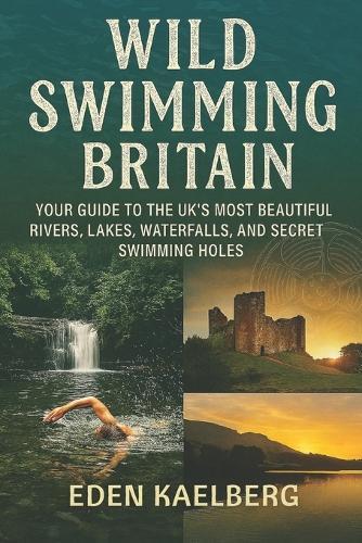 Wild Swimming Britain: Your Guide to the UK's Most Beautiful Rivers, Lakes, Waterfalls, and Secret Swimming Holes