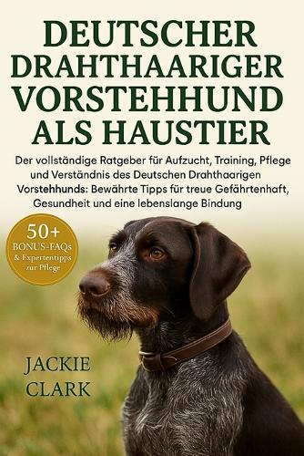 Deutscher Drahthaariger Vorstehhund Als Haustier: Der vollständige Ratgeber für Aufzucht, Training, Pflege und Verständnis des Deutschen Drahthaarigen Vorstehhunds: Bewährte Tipps für treue Gefährtenschaft, Gesundheit und eine lebenslange Bindung