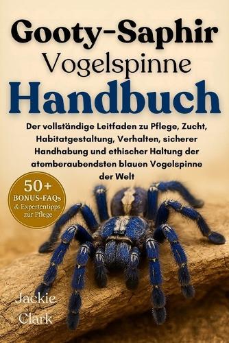 Gooty-Saphir-Vogelspinne Handbuch: Der vollständige Leitfaden zu Pflege, Zucht, Habitatgestaltung, Verhalten, sicherer Handhabung und ethischer Haltung der atemberaubendsten blauen Vogelspinne der Welt