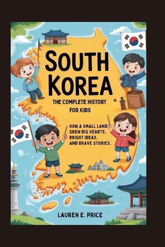 South Korea: The Complete History for Kids: How a Small Land Grew Big Hearts, Bright Ideas, and Brave Stories
