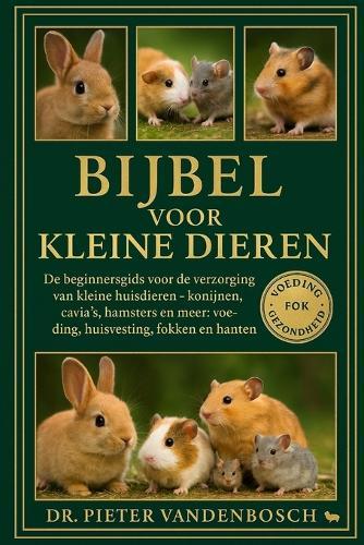 Bijbel Voor Kleine Dieren: De beginnersgids voor de verzorging van kleine huisdieren - konijnen, cavia's, hamsters en meer: voeding, huisvesting, fokken en hanteren