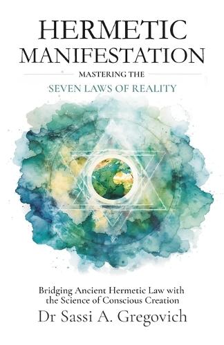 Hermetic Manifestation: Mastering the Seven Laws of Reality: Bridging Ancient Hermetic Law with the Science of Conscious Creation