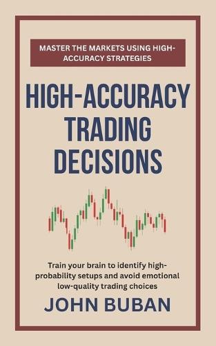 High-Accuracy Trading Decisions: Train your brain to identify high-probability setups and avoid emotional low-quality trading choices