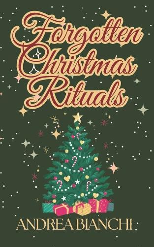 Forgotten Christmas Rituals: Rediscovering Foods, Superstitions, Survival Practices, and Global Traditions of the Holiday Season