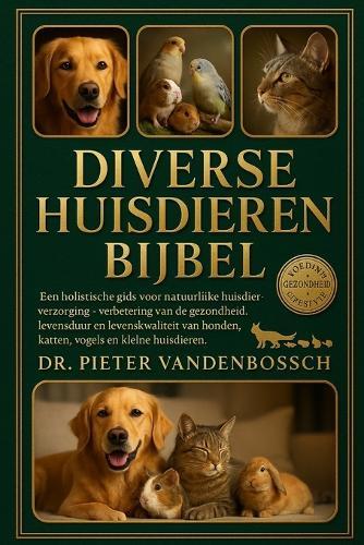 Diverse Huisdieren Bijbel: Een holistische gids voor natuurlijke huisdierverzorging - Verbetering van de gezondheid, levensduur en levenskwaliteit van honden, katten, vogels en kleine huisdieren
