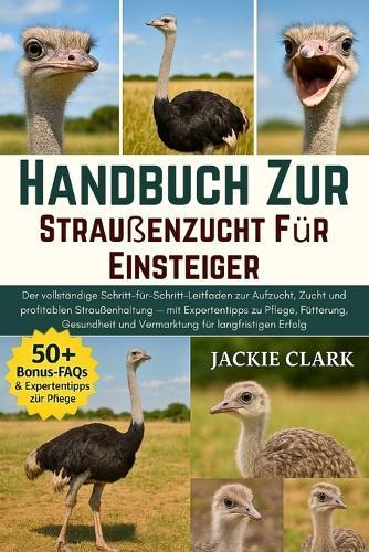 Handbuch zur Straußenzucht für Einsteiger: Der vollständige Schritt-für-Schritt-Leitfaden zur Aufzucht, Zucht und profitablen Straußenhaltung - mit Expertentipps zu Pflege, Fütterung, Gesundheit und Vermarktung für langfristigen Erfolg