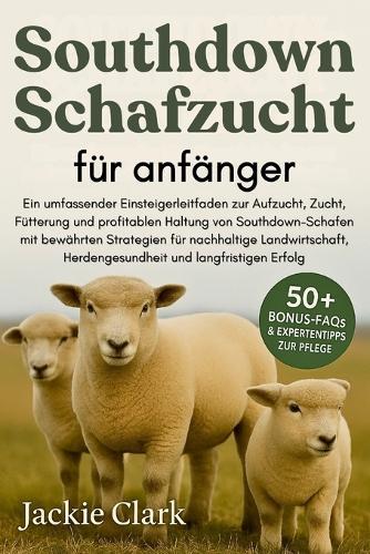 Southdown-Schafzucht Für Anfänger: Ein umfassender Einsteigerleitfaden zur Aufzucht, Zucht, Fütterung und profitablen Haltung von Southdown-Schafen mit bewährten Strategien für nachhaltige Landwirtschaft, Herdengesundheit und langfristigen Erfolg