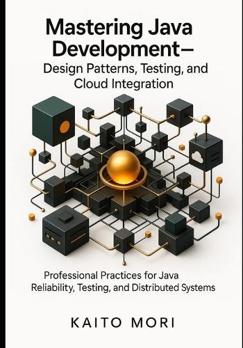 Mastering Java Development - Design Patterns, Testing, and Cloud Integration.: Professional Practices for Java Reliability, Testing, and Distributed Systems.