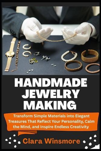 Handmade Jewelry Making: Transform Simple Materials into Elegant Treasures That Reflect Your Personality, Calm the Mind, and Inspire Endless Creativity