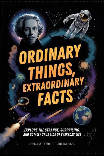 Ordinary Things, Extraordinary Facts: Explore the Strange, Surprising, and Totally True Side of Everyday Life
