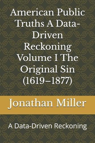 American Public Truths A Data-Driven Reckoning Volume I The Original Sin (1619-1877): A Data-Driven Reckoning